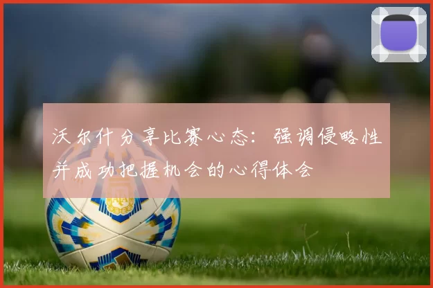 沃尔什分享比赛心态：强调侵略性并成功把握机会的心得体会