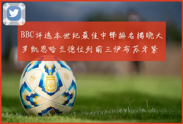 BBC评选本世纪最佳中锋排名揭晓大罗凯恩哈兰德位列前三伊布苏牙紧随其后