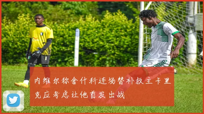 内维尔称舍什科连场替补救主卡里克应考虑让他首发出战