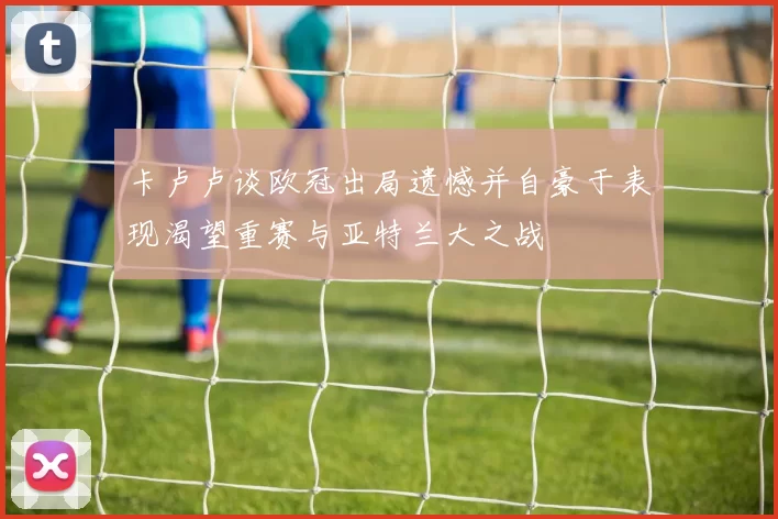 卡卢卢谈欧冠出局遗憾并自豪于表现渴望重赛与亚特兰大之战