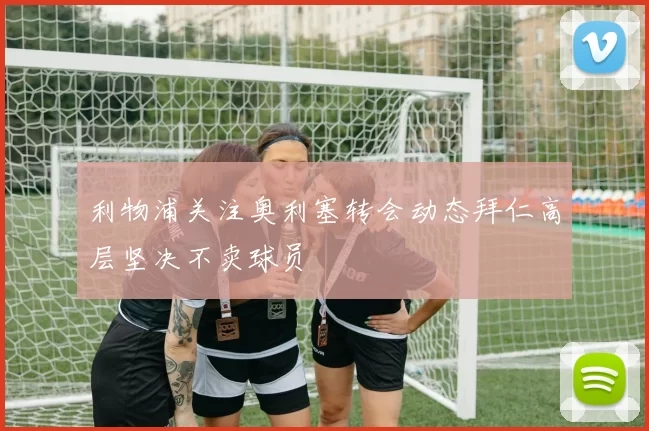 利物浦关注奥利塞转会动态拜仁高层坚决不卖球员