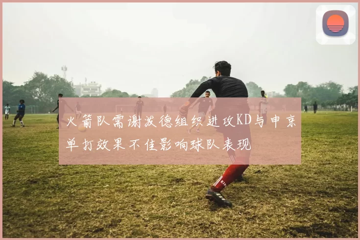 火箭队需谢泼德组织进攻KD与申京单打效果不佳影响球队表现