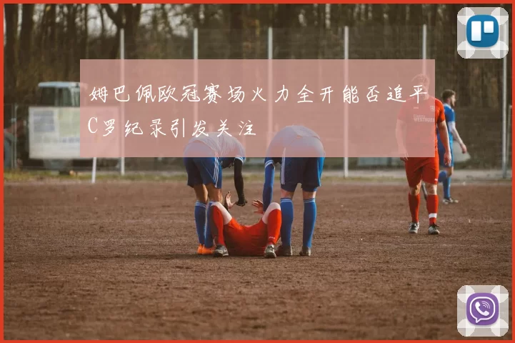 姆巴佩欧冠赛场火力全开能否追平C罗纪录引发关注