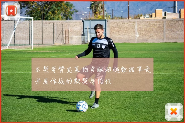东契奇赞克莱伯贡献超越数据享受并肩作战的默契与信任