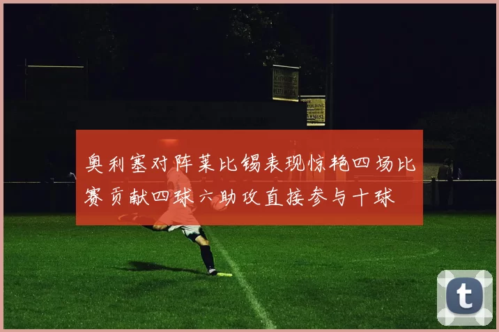 奥利塞对阵莱比锡表现惊艳四场比赛贡献四球六助攻直接参与十球