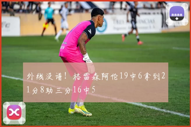 外线没谱！格雷森阿伦19中6拿到21分8助三分16中5