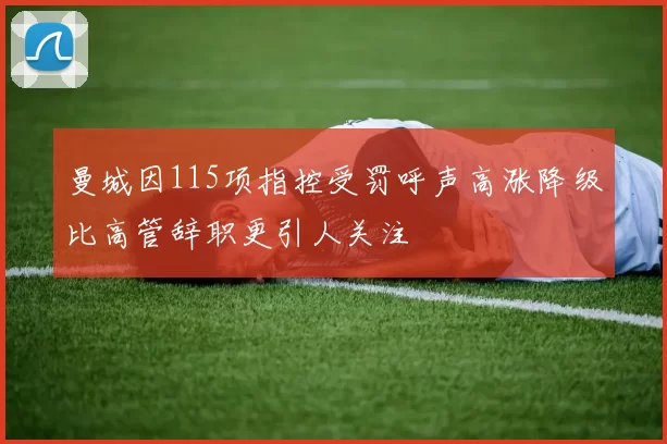 曼城因115项指控受罚呼声高涨降级比高管辞职更引人关注