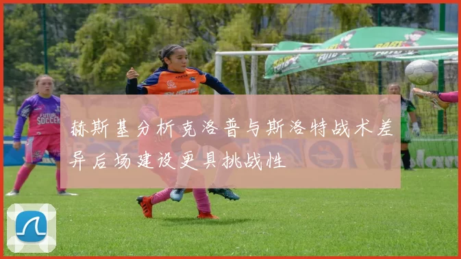 赫斯基分析克洛普与斯洛特战术差异后场建设更具挑战性