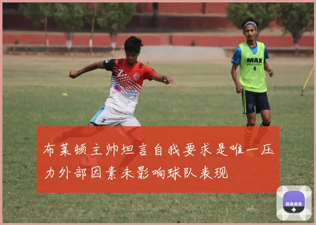 布莱顿主帅坦言自我要求是唯一压力外部因素未影响球队表现