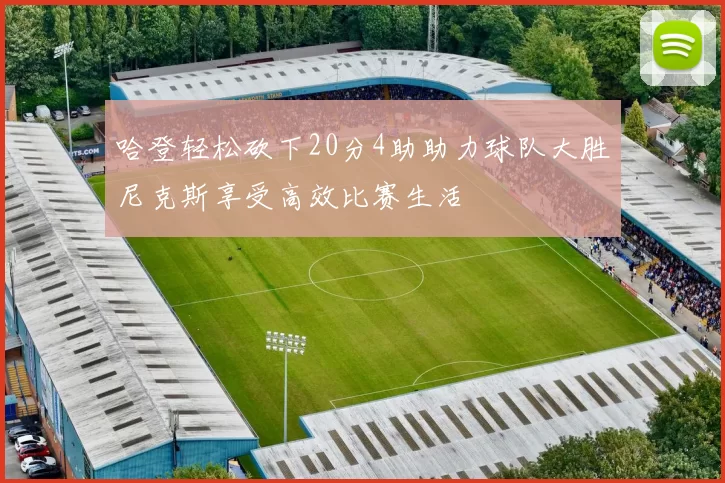 哈登轻松砍下20分4助助力球队大胜尼克斯享受高效比赛生活