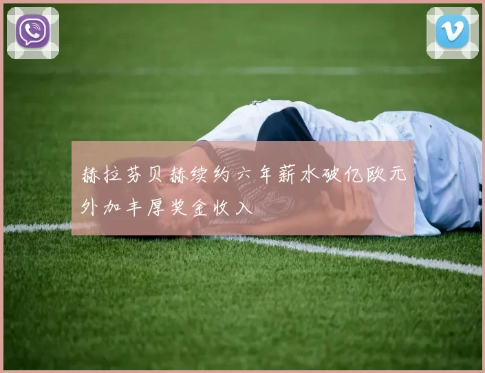 赫拉芬贝赫续约六年薪水破亿欧元外加丰厚奖金收入