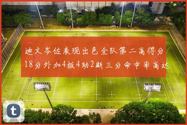迪文岑佐表现出色全队第二高得分18分外加4板4助2断三分命中率高达44