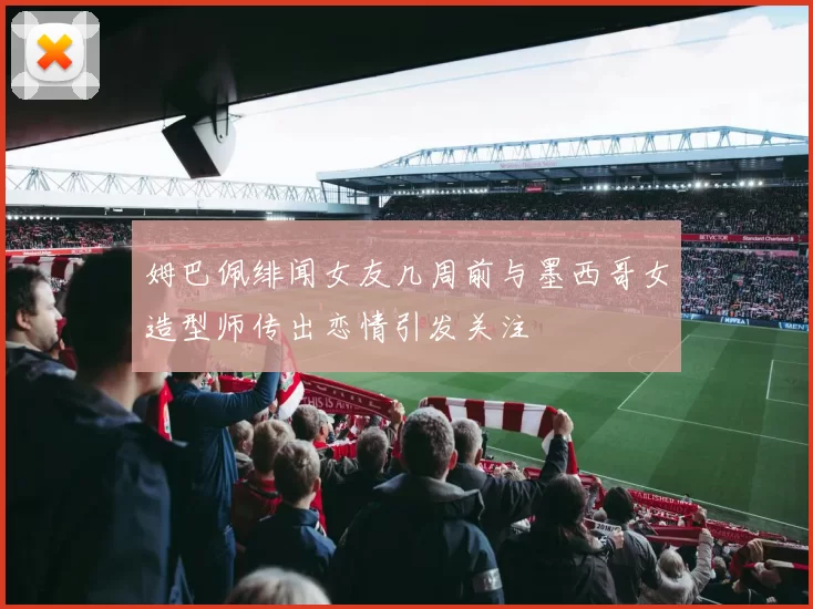 姆巴佩绯闻女友几周前与墨西哥女造型师传出恋情引发关注